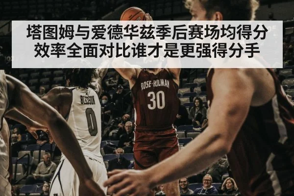 塔图姆与爱德华兹季后赛场均得分效率全面对比谁才是更强得分手
