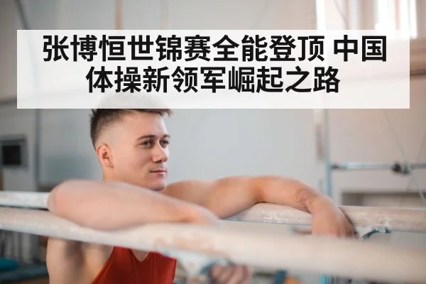 张博恒世锦赛全能登顶 中国体操新领军崛起之路