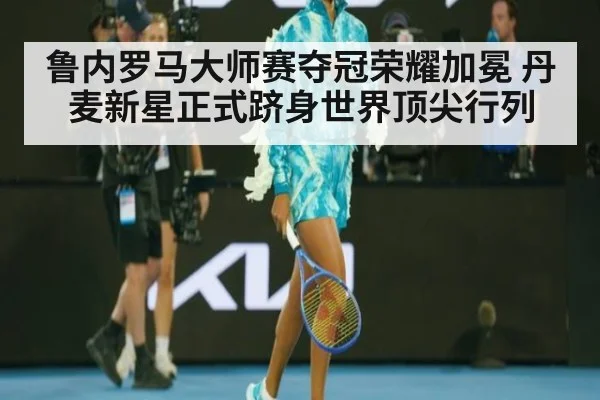 鲁内罗马大师赛夺冠荣耀加冕 丹麦新星正式跻身世界顶尖行列